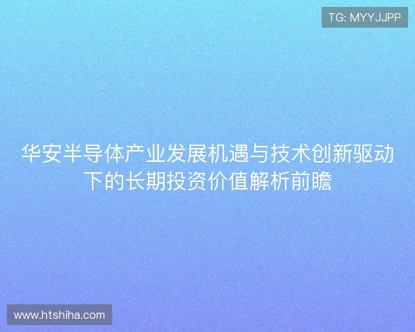 华安半导体产业发展机遇与技术创新驱动下的长期投资价值解析前瞻