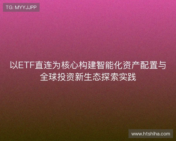 以ETF直连为核心构建智能化资产配置与全球投资新生态探索实践